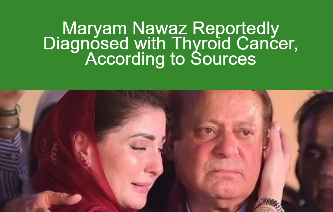 Maryam Nawaz Reportedly Diagnosed with Thyroid Cancer, According to Sources